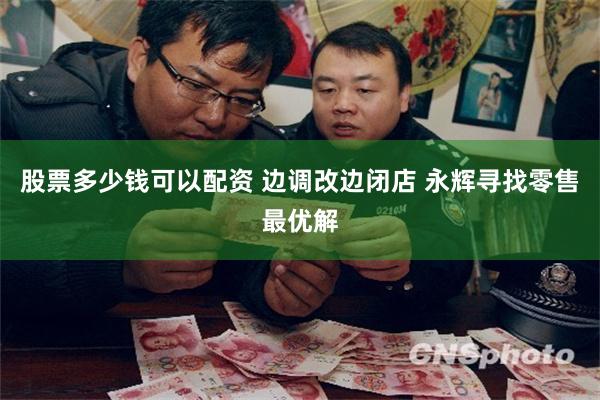 股票多少钱可以配资 边调改边闭店 永辉寻找零售最优解