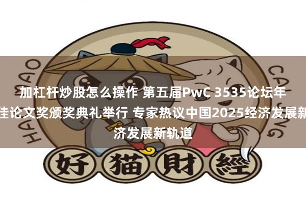 加杠杆炒股怎么操作 第五届PwC 3535论坛年度最佳论文奖颁奖典礼举行 专家热议中国2025经济发展新轨道