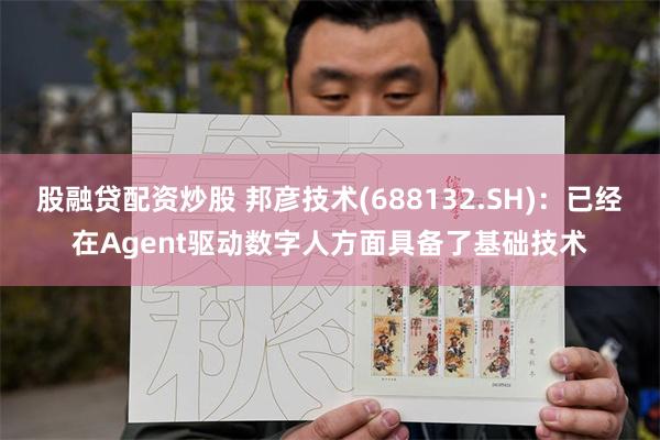 股融贷配资炒股 邦彦技术(688132.SH)：已经在Agent驱动数字人方面具备了基础技术