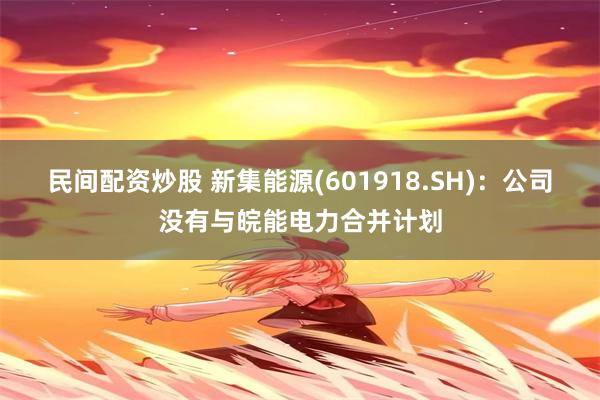 民间配资炒股 新集能源(601918.SH)：公司没有与皖能电力合并计划