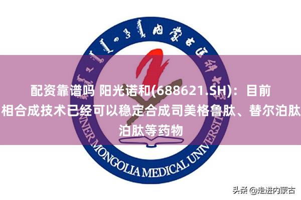 配资靠谱吗 阳光诺和(688621.SH)：目前利用固相合成技术已经可以稳定合成司美格鲁肽、替尔泊肽等药物