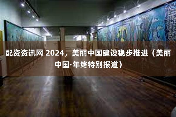 配资资讯网 2024，美丽中国建设稳步推进（美丽中国·年终特别报道）