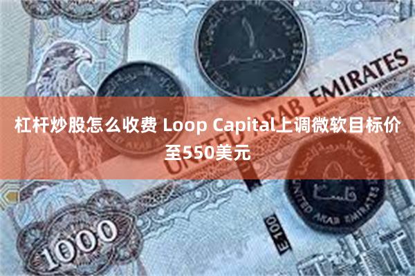 杠杆炒股怎么收费 Loop Capital上调微软目标价至550美元