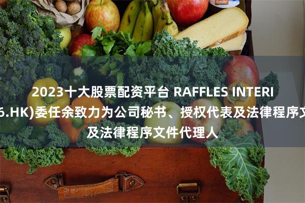 2023十大股票配资平台 RAFFLES INTERIOR(01376.HK)委任余致力为公司秘书、授权代表及法律程序文件代理人