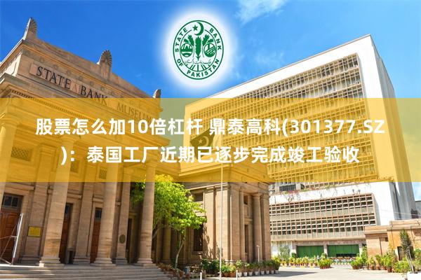 股票怎么加10倍杠杆 鼎泰高科(301377.SZ)：泰国工厂近期已逐步完成竣工验收