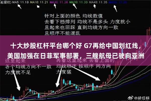 十大炒股杠杆平台哪个好 G7再给中国划红线，美国加强在日菲军事部署，三艘航母已驶向亚洲