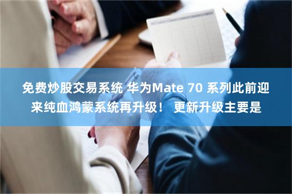 免费炒股交易系统 华为Mate 70 系列此前迎来纯血鸿蒙系统再升级！ 更新升级主要是