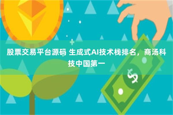 股票交易平台源码 生成式AI技术栈排名，商汤科技中国第一