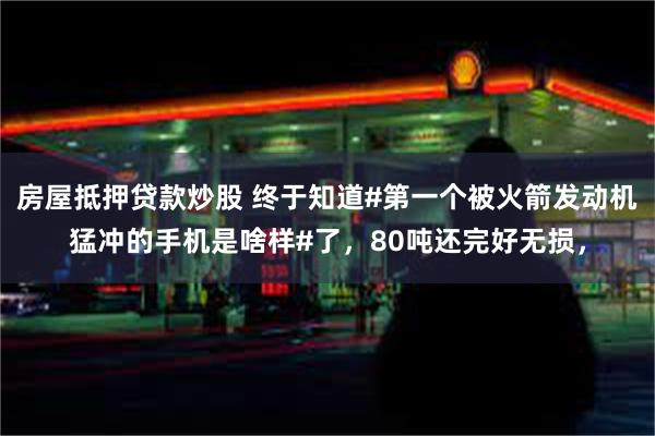 房屋抵押贷款炒股 终于知道#第一个被火箭发动机猛冲的手机是啥样#了，80吨还完好无损，