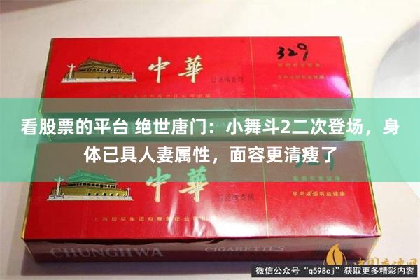 看股票的平台 绝世唐门：小舞斗2二次登场，身体已具人妻属性，面容更清瘦了