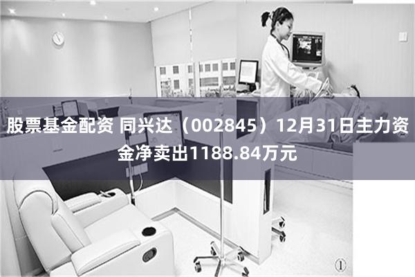 股票基金配资 同兴达（002845）12月31日主力资金净卖出1188.84万元