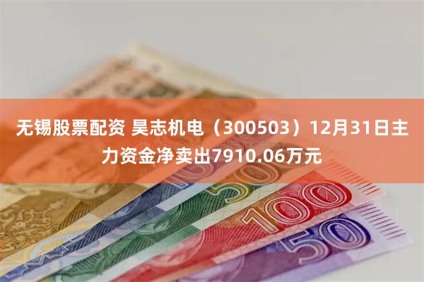 无锡股票配资 昊志机电（300503）12月31日主力资金净卖出7910.06万元