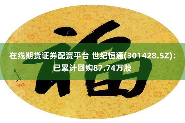 在线期货证券配资平台 世纪恒通(301428.SZ)：已累计回购87.74万股