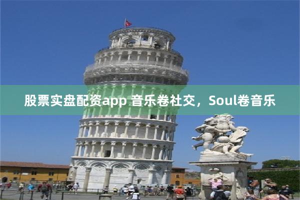 股票实盘配资app 音乐卷社交，Soul卷音乐