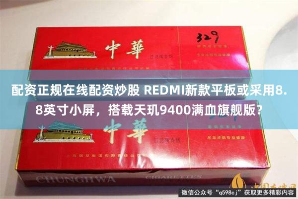 配资正规在线配资炒股 REDMI新款平板或采用8.8英寸小屏，搭载天玑9400满血旗舰版？