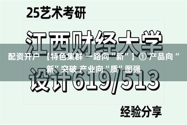 配资开户 【特色集群 一路向“新”】① 产品向“新”突破 产业向“质”图强