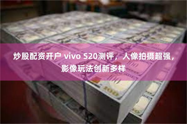 炒股配资开户 vivo S20测评，人像拍摄超强，影像玩法创新多样