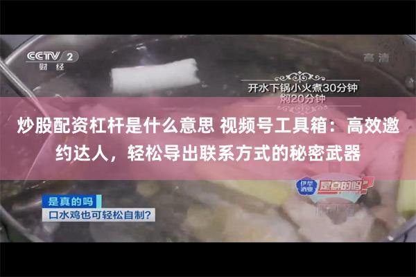 炒股配资杠杆是什么意思 视频号工具箱：高效邀约达人，轻松导出联系方式的秘密武器