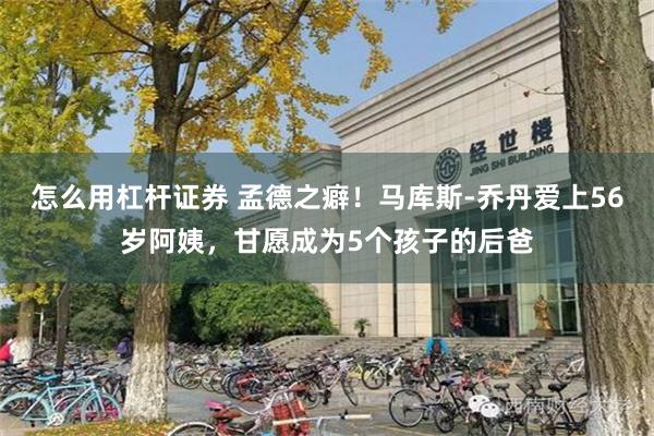 怎么用杠杆证券 孟德之癖！马库斯-乔丹爱上56岁阿姨，甘愿成为5个孩子的后爸