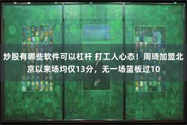 炒股有哪些软件可以杠杆 打工人心态！周琦加盟北京以来场均仅13分，无一场篮板过10