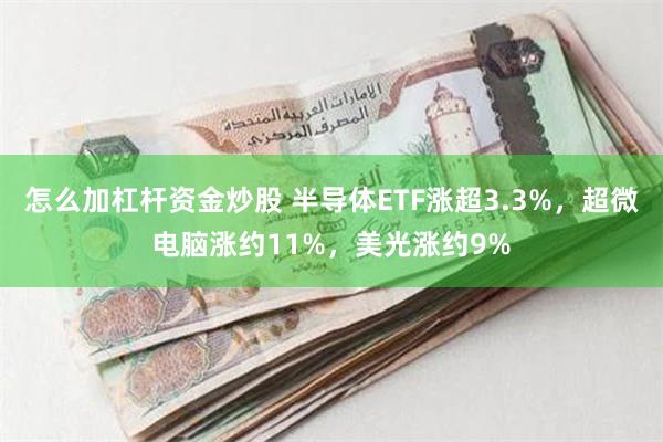 怎么加杠杆资金炒股 半导体ETF涨超3.3%，超微电脑涨约11%，美光涨约9%