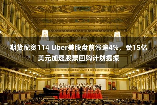 期货配资114 Uber美股盘前涨逾4%，受15亿美元加速股票回购计划提振