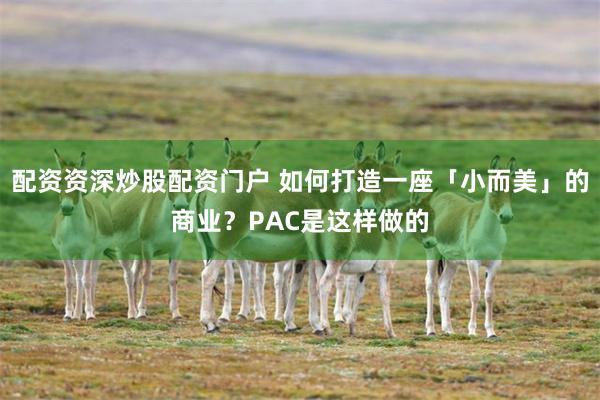 配资资深炒股配资门户 如何打造一座「小而美」的商业？PAC是这样做的