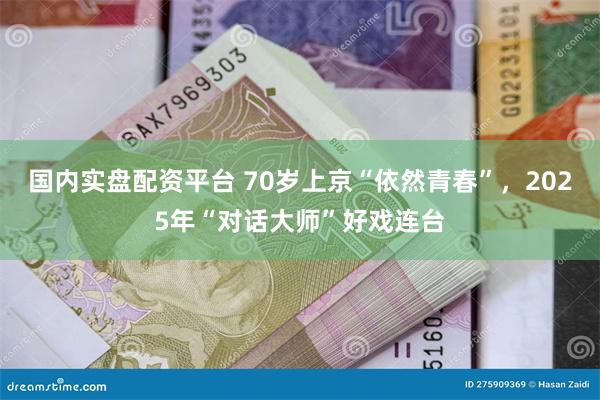 国内实盘配资平台 70岁上京“依然青春”，2025年“对话大师”好戏连台