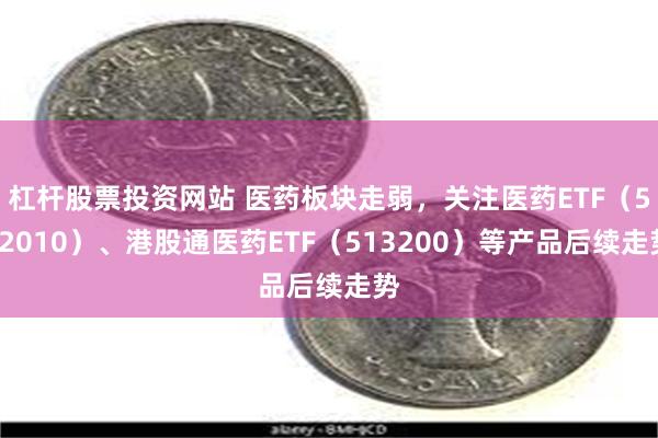 杠杆股票投资网站 医药板块走弱，关注医药ETF（512010）、港股通医药ETF（513200）等产品后续走势