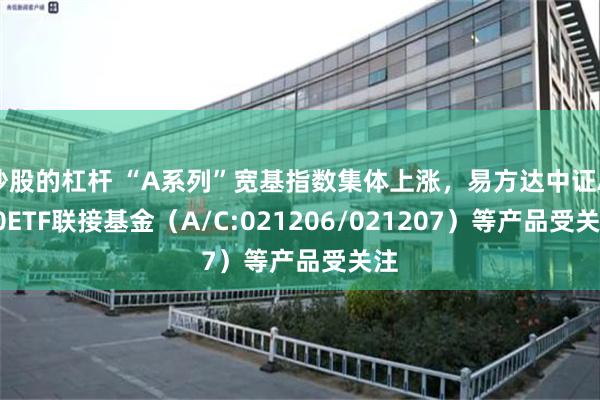 炒股的杠杆 “A系列”宽基指数集体上涨，易方达中证A50ETF联接基金（A/C:021206/021207）等产品受关注