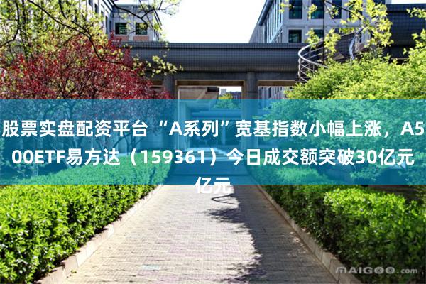 股票实盘配资平台 “A系列”宽基指数小幅上涨，A500ETF易方达（159361）今日成交额突破30亿元