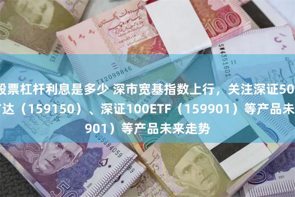 股票杠杆利息是多少 深市宽基指数上行，关注深证50ETF易方达（159150）、深证100ETF（159901）等产品未来走势