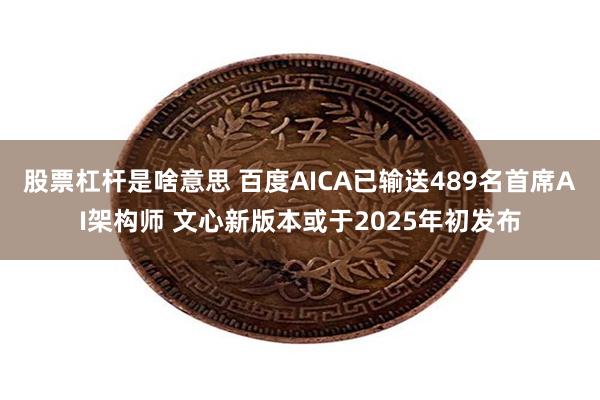 股票杠杆是啥意思 百度AICA已输送489名首席AI架构师 文心新版本或于2025年初发布