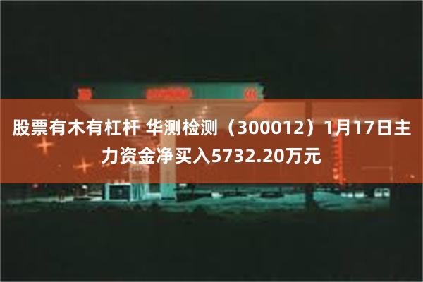 股票有木有杠杆 华测检测（300012）1月17日主力资金净买入5732.20万元