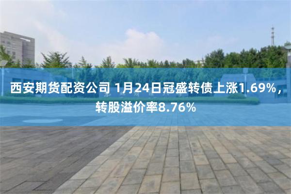 西安期货配资公司 1月24日冠盛转债上涨1.69%，转股溢价率8.76%