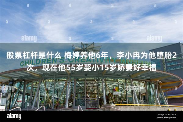 股票杠杆是什么 梅婷养他6年，李小冉为他堕胎2次，现在他55岁娶小15岁娇妻好幸福