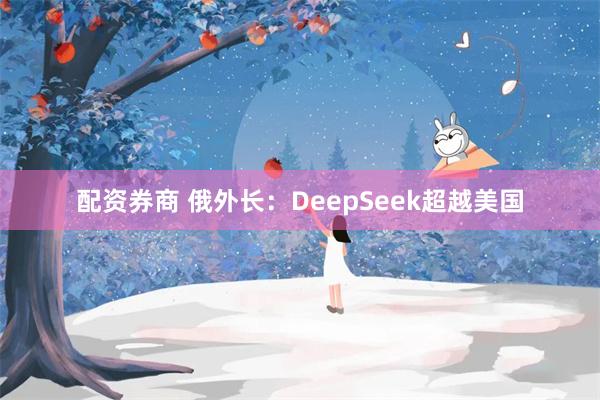 配资券商 俄外长：DeepSeek超越美国