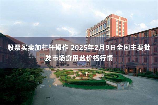 股票买卖加杠杆操作 2025年2月9日全国主要批发市场食用盐价格行情