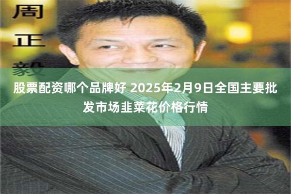 股票配资哪个品牌好 2025年2月9日全国主要批发市场韭菜花价格行情