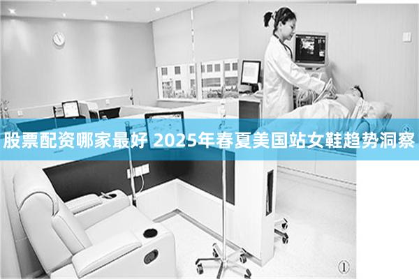 股票配资哪家最好 2025年春夏美国站女鞋趋势洞察