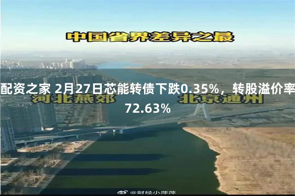 配资之家 2月27日芯能转债下跌0.35%，转股溢价率72.63%