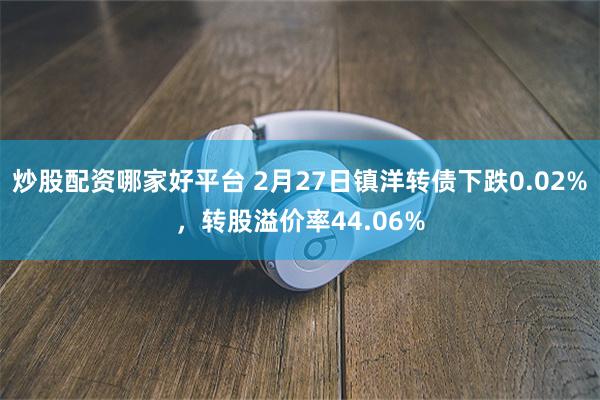 炒股配资哪家好平台 2月27日镇洋转债下跌0.02%，转股溢价率44.06%