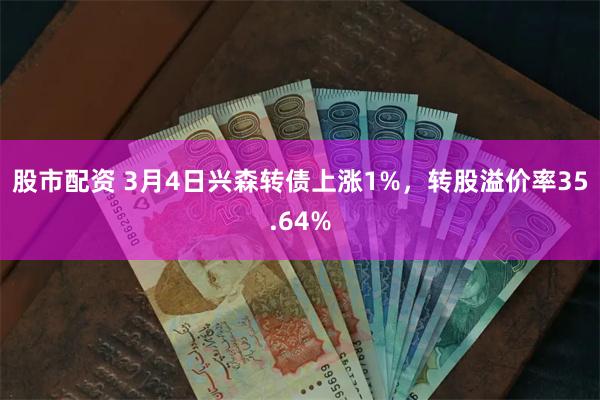 股市配资 3月4日兴森转债上涨1%，转股溢价率35.64%