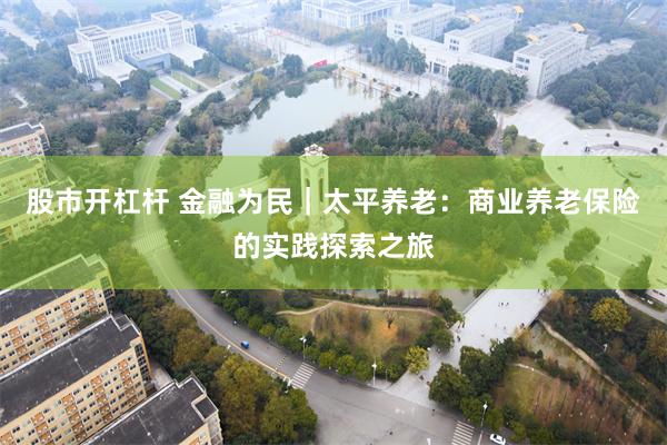 股市开杠杆 金融为民｜太平养老：商业养老保险的实践探索之旅