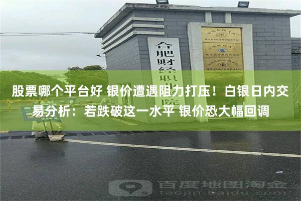 股票哪个平台好 银价遭遇阻力打压！白银日内交易分析：若跌破这一水平 银价恐大幅回调