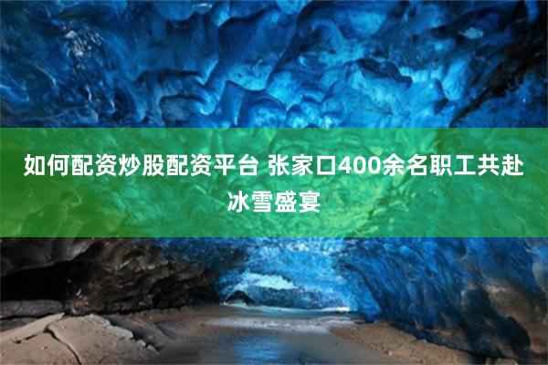 如何配资炒股配资平台 张家口400余名职工共赴冰雪盛宴