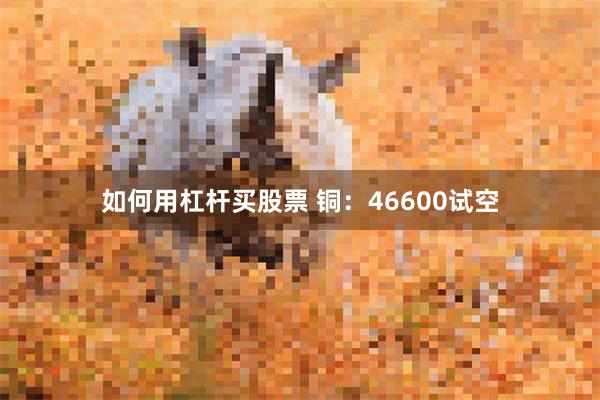 如何用杠杆买股票 铜：46600试空