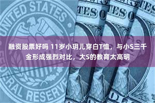 融资股票好吗 11岁小玥儿穿白T恤，与小S三千金形成强烈对比，大S的教育太高明